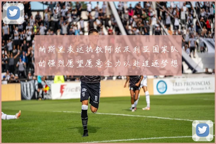 纳斯里表达执教阿尔及利亚国家队的强烈愿望愿意全力以赴追逐梦想