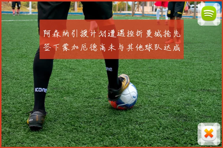 阿森纳引援计划遭遇挫折曼城抢先签下蒙加厄德高未与其他球队达成协议