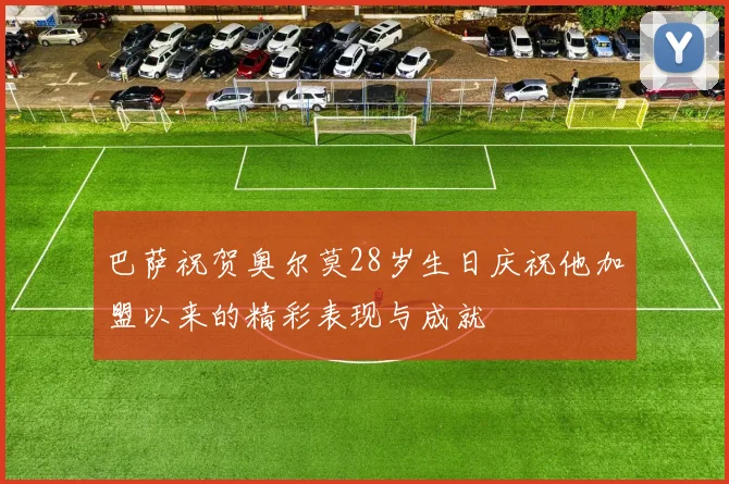 巴萨祝贺奥尔莫28岁生日庆祝他加盟以来的精彩表现与成就