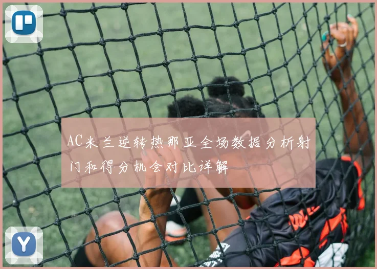 AC米兰逆转热那亚全场数据分析射门和得分机会对比详解