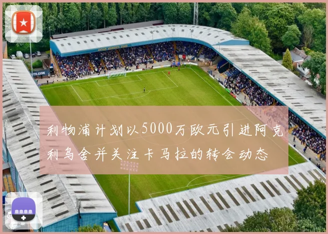 利物浦计划以5000万欧元引进阿克利乌舍并关注卡马拉的转会动态