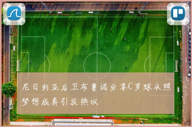 尼日利亚后卫布鲁诺分享C罗球衣照梦想成真引发热议