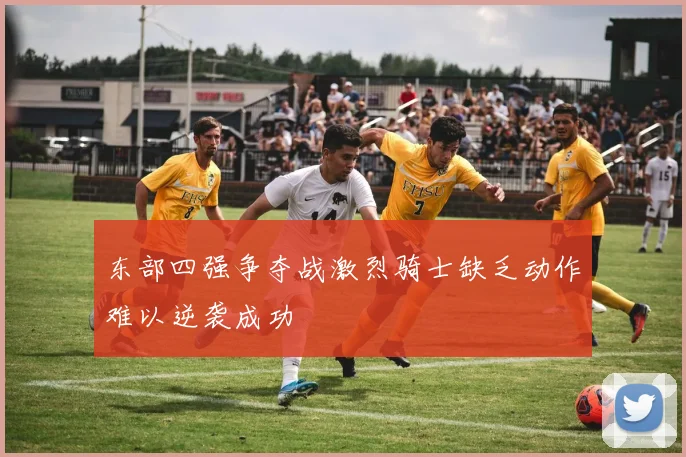 东部四强争夺战激烈骑士缺乏动作难以逆袭成功