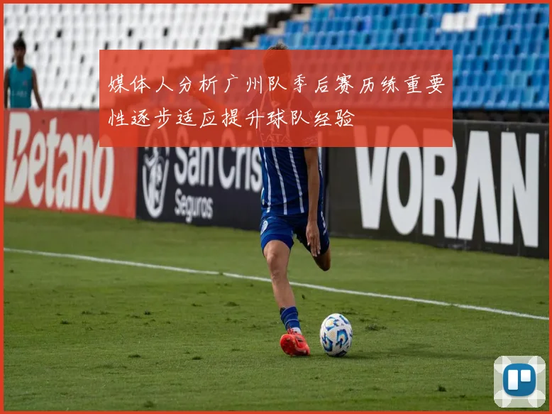 媒体人分析广州队季后赛历练重要性逐步适应提升球队经验