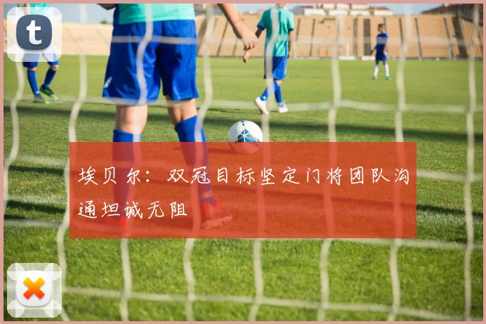 埃贝尔：双冠目标坚定门将团队沟通坦诚无阻