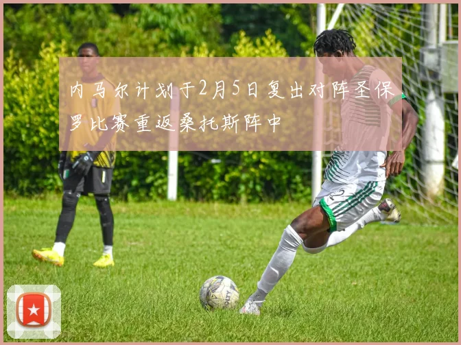 内马尔计划于2月5日复出对阵圣保罗比赛重返桑托斯阵中