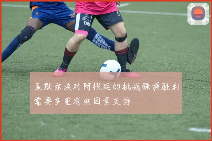 莱默尔谈对阿根廷的挑战强调胜利需要多重有利因素支持