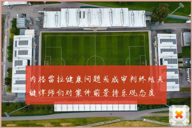 内格雷拉健康问题或成审判终结关键律师们对案件前景持乐观态度