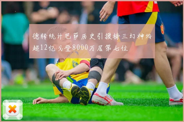 德转统计巴萨历史引援榜三幻神均超12亿戈登8000万居第七位
