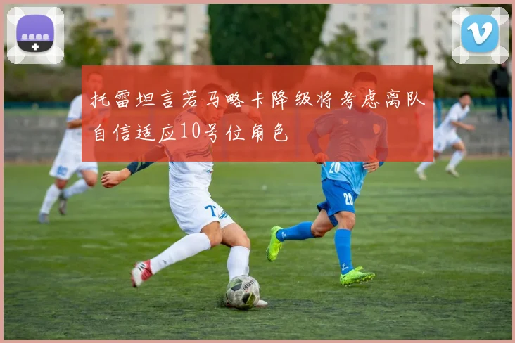 托雷坦言若马略卡降级将考虑离队自信适应10号位角色