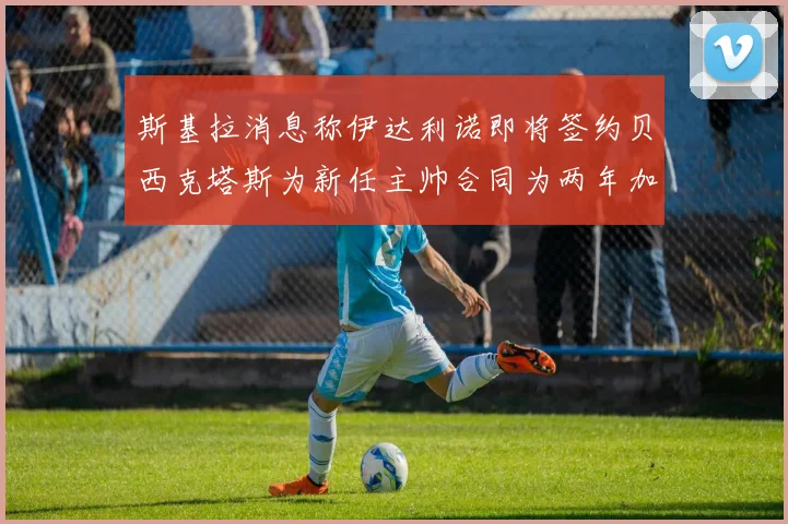 斯基拉消息称伊达利诺即将签约贝西克塔斯为新任主帅合同为两年加一年选项