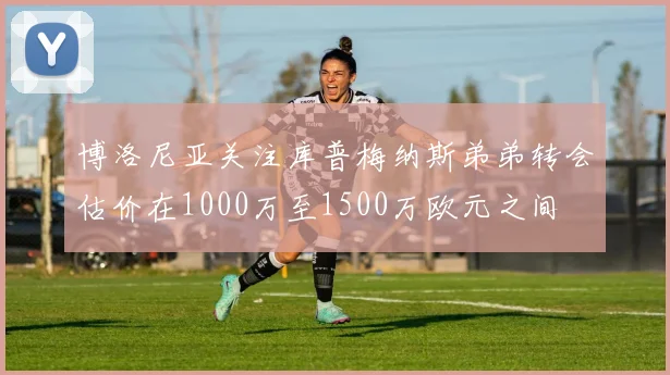 博洛尼亚关注库普梅纳斯弟弟转会估价在1000万至1500万欧元之间