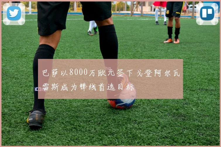 巴萨以8000万欧元签下戈登阿尔瓦雷斯成为锋线首选目标