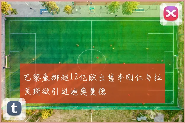 巴黎豪掷超12亿欧出售李刚仁与拉莫斯欲引进迪奥曼德