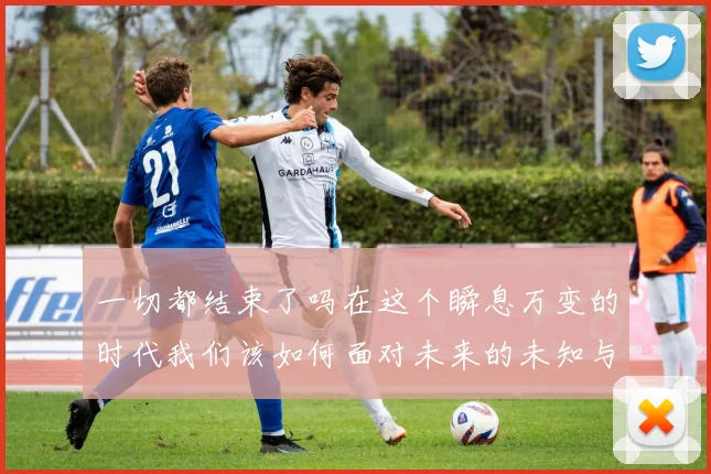 一切都结束了吗在这个瞬息万变的时代我们该如何面对未来的未知与挑战