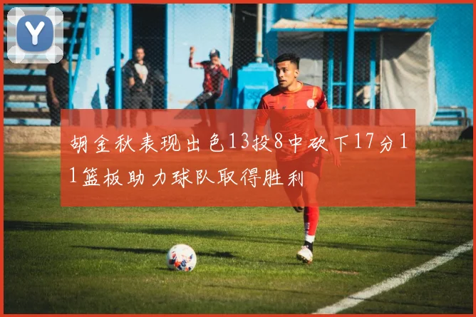 胡金秋表现出色13投8中砍下17分11篮板助力球队取得胜利