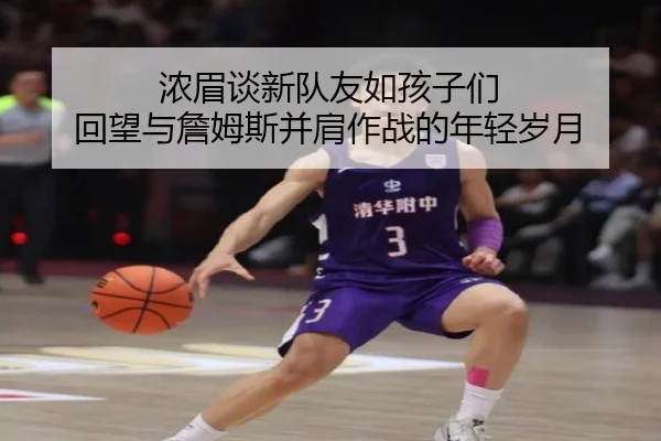 浓眉谈新队友如孩子们 回望与詹姆斯并肩作战的年轻岁月